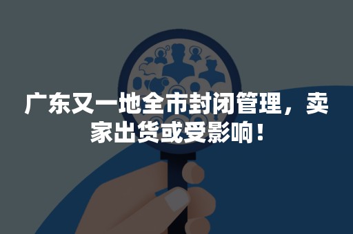 广东又一地全市封闭管理，卖家出货或受影响！