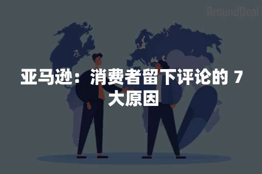 亚马逊：消费者留下评论的 7 大原因