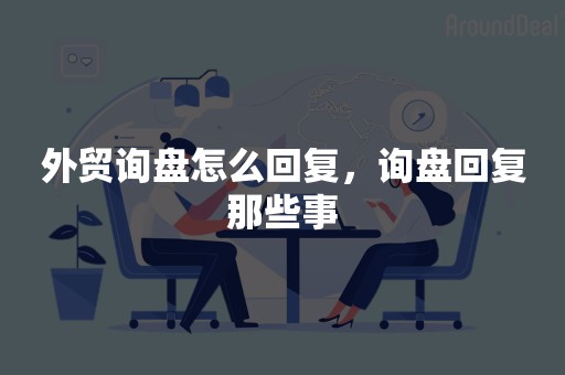 外贸询盘怎么回复，询盘回复那些事