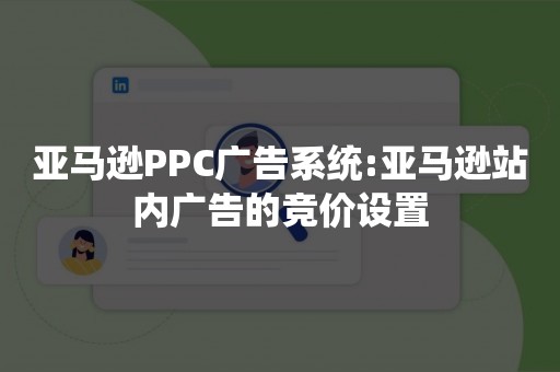 亚马逊PPC广告系统:亚马逊站内广告的竞价设置