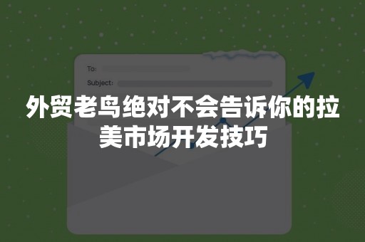 外贸老鸟绝对不会告诉你的拉美市场开发技巧