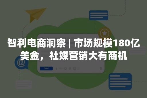 智利电商洞察 | 市场规模180亿美金，社媒营销大有商机