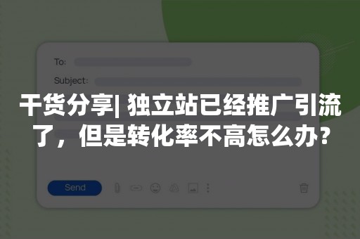干货分享| 独立站已经推广引流了，但是转化率不高怎么办？