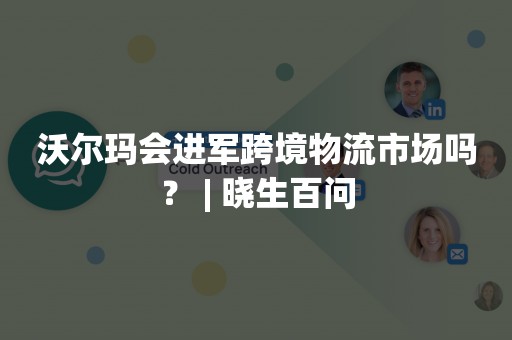沃尔玛会进军跨境物流市场吗？ | 晓生百问