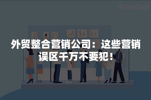 外贸整合营销公司：这些营销误区千万不要犯！