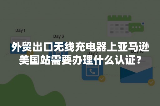 外贸出口无线充电器上亚马逊美国站需要办理什么认证？