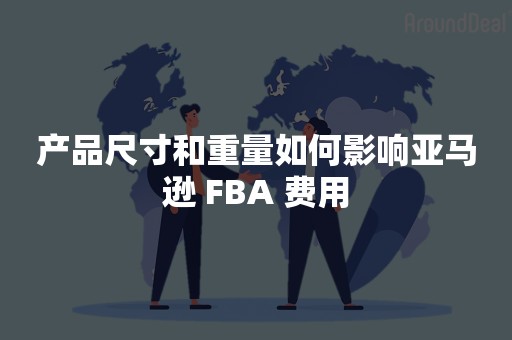 产品尺寸和重量如何影响亚马逊 FBA 费用