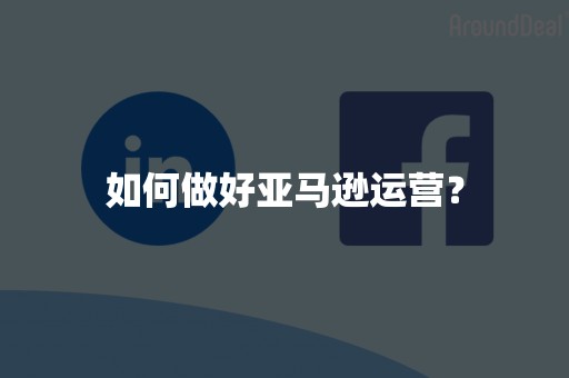 如何做好亚马逊运营？