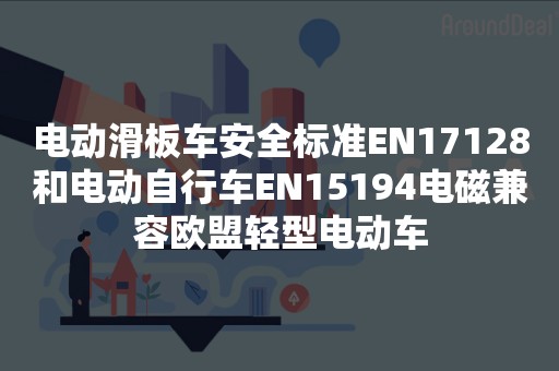 电动滑板车安全标准EN17128和电动自行车EN15194电磁兼容欧盟轻型电动车
