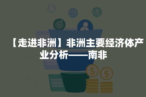 【走进非洲】非洲主要经济体产业分析——南非