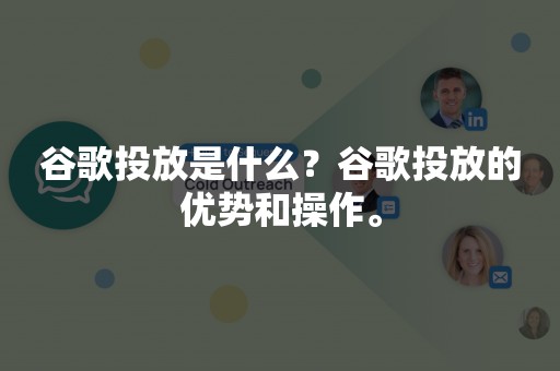 谷歌投放是什么？谷歌投放的优势和操作。