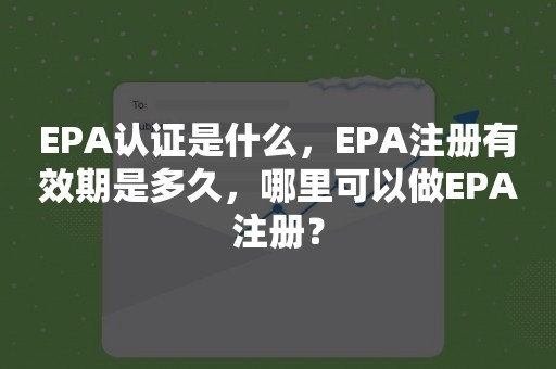 EPA认证是什么，EPA注册有效期是多久，哪里可以做EPA注册？