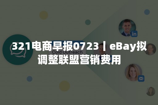 321电商早报0723丨eBay拟调整联盟营销费用