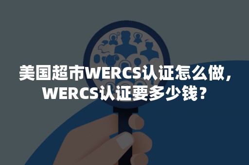 美国超市WERCS认证怎么做，WERCS认证要多少钱？