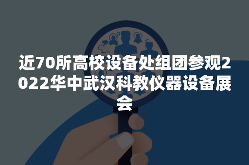 近70所高校设备处组团参观2022华中武汉科教仪器设备展会