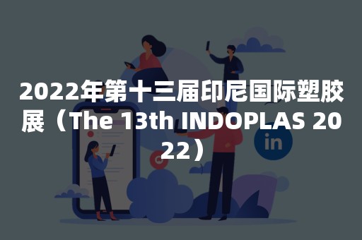 2022年第十三届印尼国际塑胶展（The 13th INDOPLAS 2022）