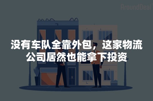 没有车队全靠外包，这家物流公司居然也能拿下投资