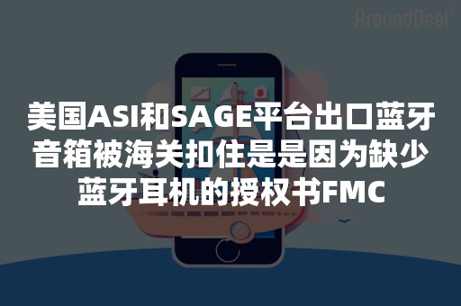 美国ASI和SAGE平台出口蓝牙音箱被海关扣住是是因为缺少蓝牙耳机的授权书FMC