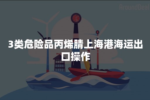 3类危险品丙烯腈上海港海运出口操作