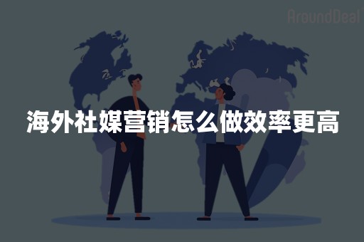海外社媒营销怎么做效率更高