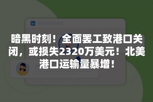 暗黑时刻！全面罢工致港口关闭，或损失2320万美元！北美港口运输量暴增！