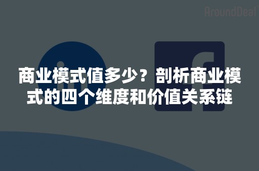 商业模式值多少？剖析商业模式的四个维度和价值关系链