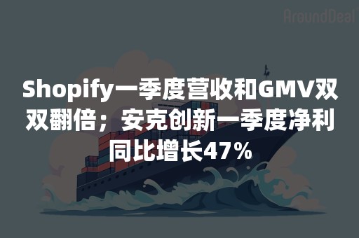 Shopify一季度营收和GMV双双翻倍；安克创新一季度净利同比增长47%