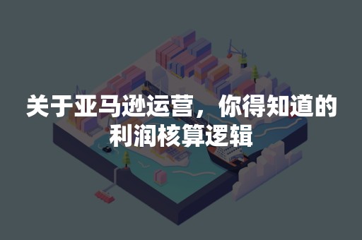 关于亚马逊运营，你得知道的利润核算逻辑