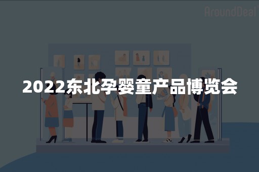 2022东北孕婴童产品博览会