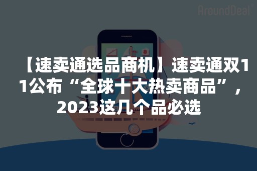 【速卖通选品商机】速卖通双11公布“全球十大热卖商品”，2023这几个品必选