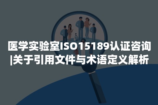 医学实验室ISO15189认证咨询|关于引用文件与术语定义解析