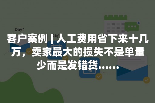 客户案例 | 人工费用省下来十几万，卖家最大的损失不是单量少而是发错货……