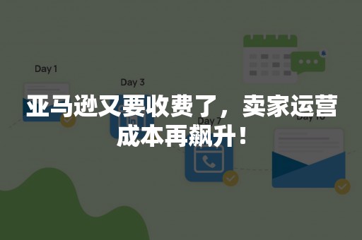 亚马逊又要收费了，卖家运营成本再飙升！