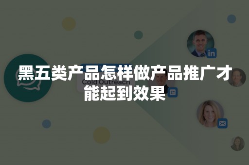 黑五类产品怎样做产品推广才能起到效果
