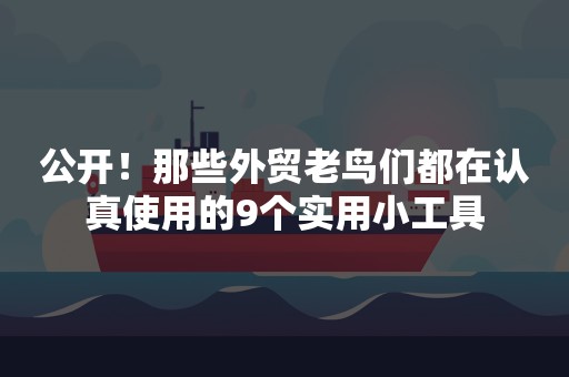 公开！那些外贸老鸟们都在认真使用的9个实用小工具
