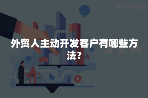 外贸人主动开发客户有哪些方法？