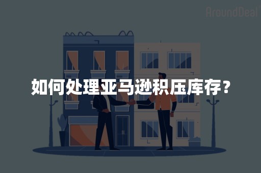 如何处理亚马逊积压库存？