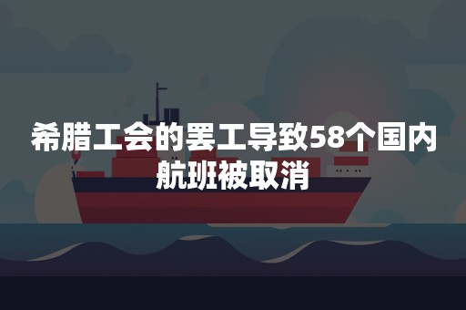 希腊工会的罢工导致58个国内航班被取消