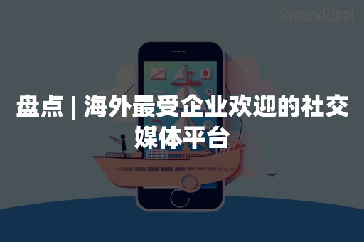 盘点 | 海外最受企业欢迎的社交媒体平台