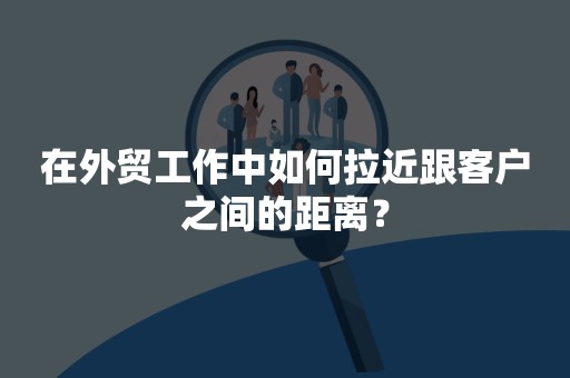 在外贸工作中如何拉近跟客户之间的距离？