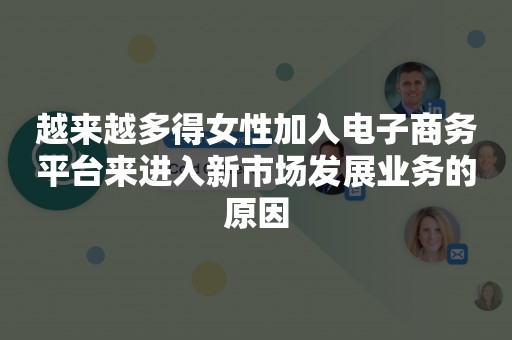 越来越多得女性加入电子商务平台来进入新市场发展业务的原因