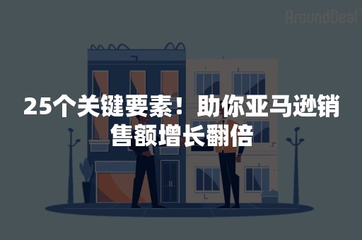 25个关键要素！助你亚马逊销售额增长翻倍