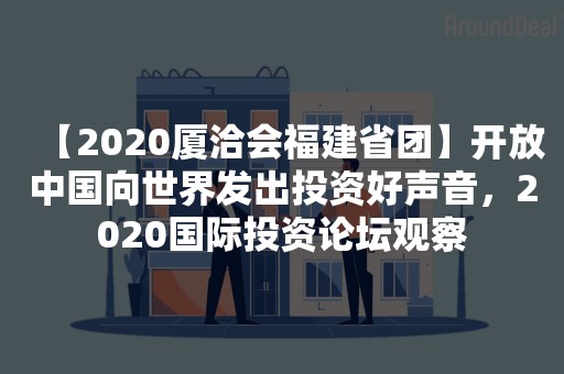 【2020厦洽会福建省团】开放中国向世界发出投资好声音，2020国际投资论坛观察