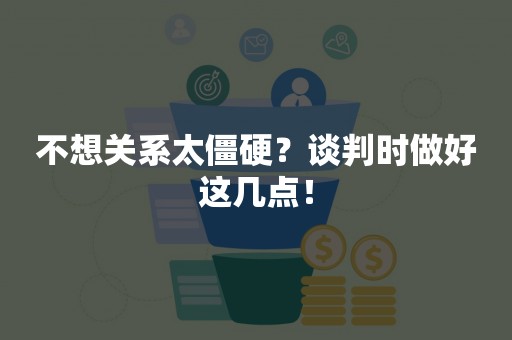 不想关系太僵硬？谈判时做好这几点！