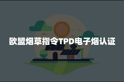 欧盟烟草指令TPD电子烟认证