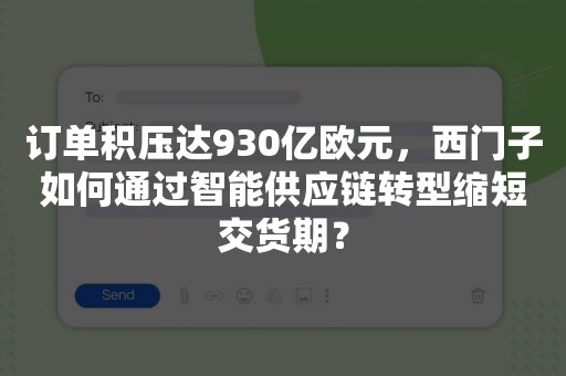 订单积压达930亿欧元，西门子如何通过智能供应链转型缩短交货期？