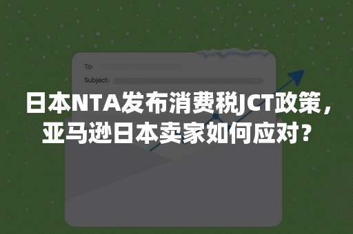 日本NTA发布消费税JCT政策，亚马逊日本卖家如何应对？