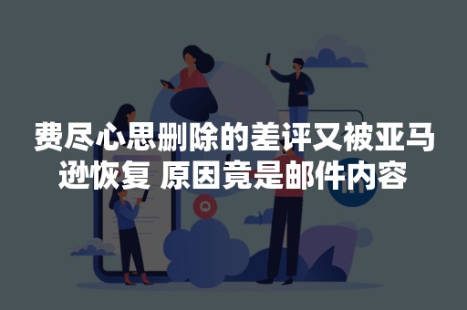 费尽心思删除的差评又被亚马逊恢复 原因竟是邮件内容