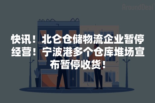 快讯！北仑仓储物流企业暂停经营！宁波港多个仓库堆场宣布暂停收货！