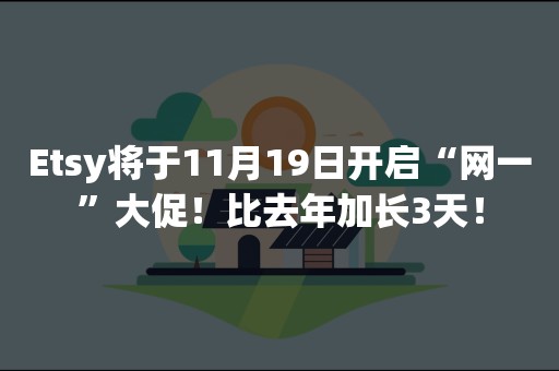 Etsy将于11月19日开启“网一”大促！比去年加长3天！